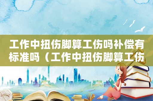 工作中扭傷腳算工傷嗎補(bǔ)償有標(biāo)準(zhǔn)嗎（工作中扭傷腳算工傷嗎）