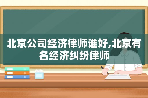 北京公司經(jīng)濟(jì)律師誰(shuí)好,北京有名經(jīng)濟(jì)糾紛律師