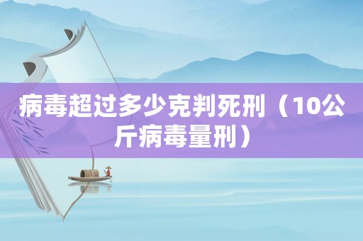 病毒超過多少克判死刑（10公斤病毒量刑）