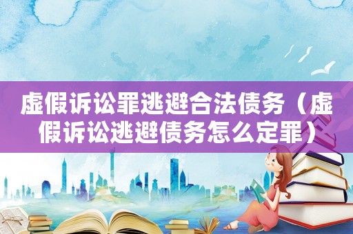 虛假訴訟罪逃避合法債務(wù)（虛假訴訟逃避債務(wù)怎么定罪）