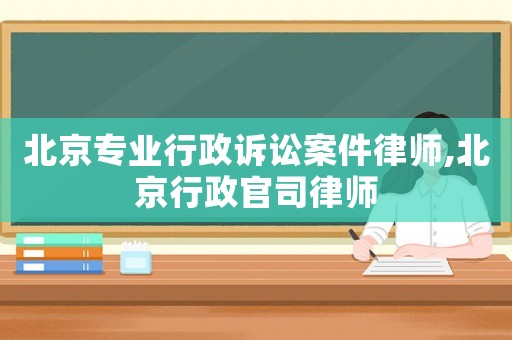 北京專業(yè)行政訴訟案件律師,北京行政官司律師