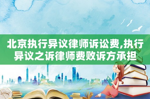 北京執(zhí)行異議律師訴訟費(fèi),執(zhí)行異議之訴律師費(fèi)敗訴方承擔(dān)