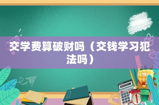 交學費算破財嗎（交錢學習犯法嗎）