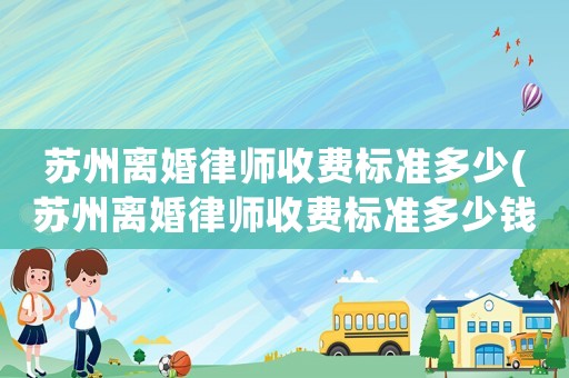 蘇州離婚律師收費(fèi)標(biāo)準(zhǔn)多少(蘇州離婚律師收費(fèi)標(biāo)準(zhǔn)多少錢(qián))