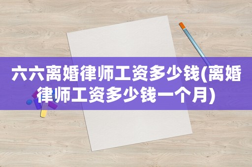 六六離婚律師工資多少錢(離婚律師工資多少錢一個月)