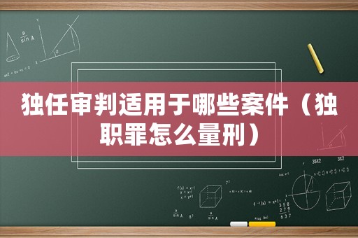 獨(dú)任審判適用于哪些案件（獨(dú)職罪怎么量刑）