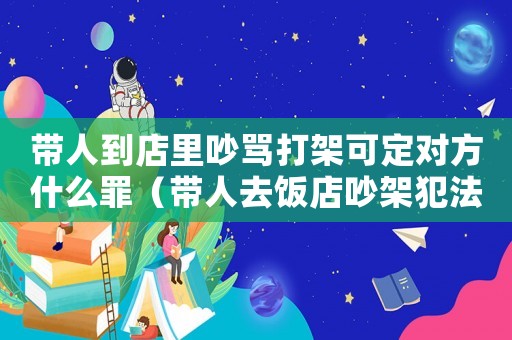 帶人到店里吵罵打架可定對(duì)方什么罪（帶人去飯店吵架犯法嗎）