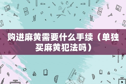 購進(jìn)麻黃需要什么手續(xù)（單獨(dú)買麻黃犯法嗎）