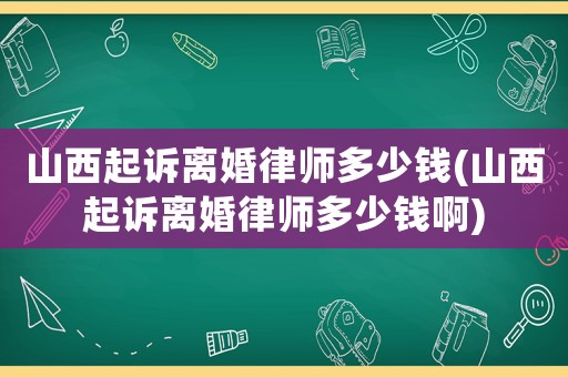 山西起訴離婚律師多少錢(山西起訴離婚律師多少錢啊)