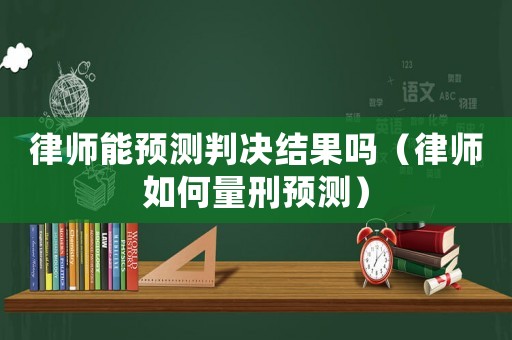 律師能預(yù)測判決結(jié)果嗎（律師如何量刑預(yù)測）