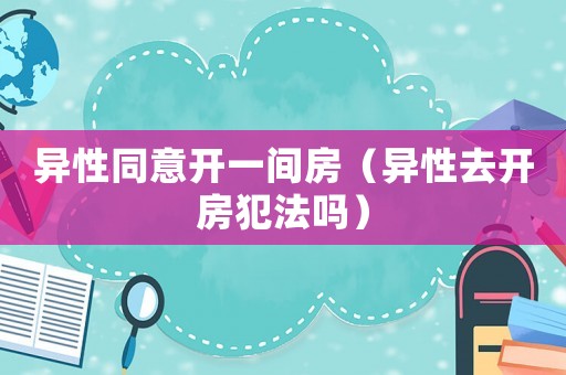 異性同意開一間房（異性去開房犯法嗎）