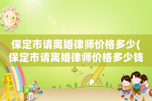 保定市請(qǐng)離婚律師價(jià)格多少(保定市請(qǐng)離婚律師價(jià)格多少錢一次)