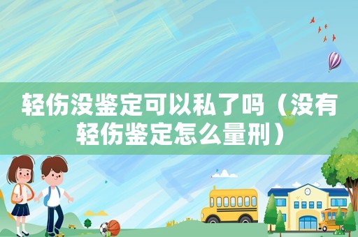 輕傷沒鑒定可以私了嗎（沒有輕傷鑒定怎么量刑）