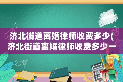 濟(jì)北街道離婚律師收費(fèi)多少(濟(jì)北街道離婚律師收費(fèi)多少一個(gè)月)