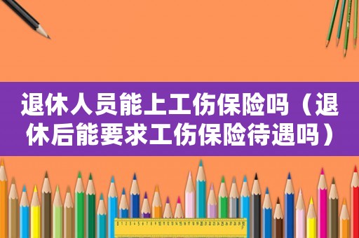 退休人員能上工傷保險嗎（退休后能要求工傷保險待遇嗎）