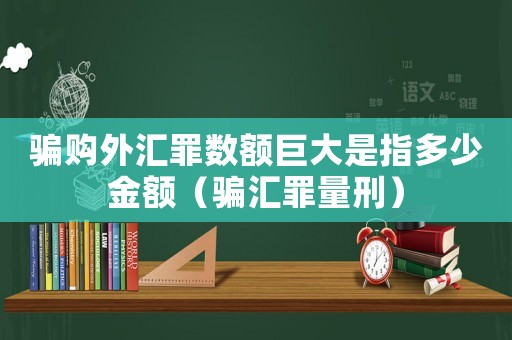 騙購?fù)鈪R罪數(shù)額巨大是指多少金額（騙匯罪量刑）