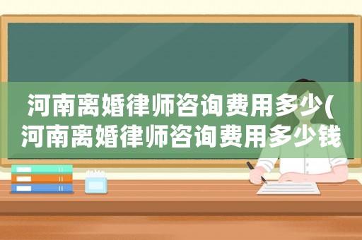 河南離婚律師咨詢費(fèi)用多少(河南離婚律師咨詢費(fèi)用多少錢)