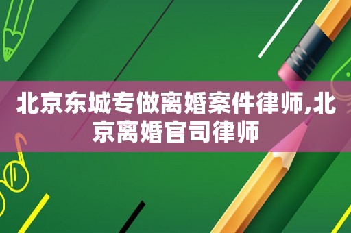 北京東城專(zhuān)做離婚案件律師,北京離婚官司律師