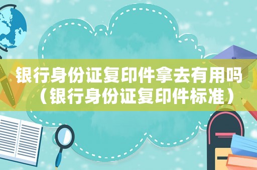 銀行身份證復(fù)印件拿去有用嗎（銀行身份證復(fù)印件標準）