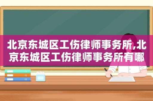 北京東城區(qū)工傷律師事務(wù)所,北京東城區(qū)工傷律師事務(wù)所有哪些