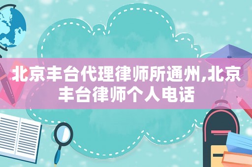 北京豐臺代理律師所通州,北京豐臺律師個(gè)人電話