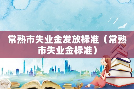 常熟市失業(yè)金發(fā)放標準（常熟市失業(yè)金標準）