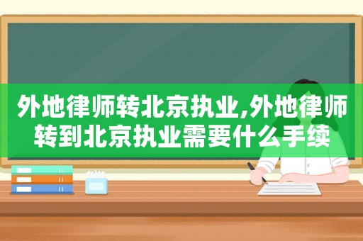 外地律師轉(zhuǎn)北京執(zhí)業(yè),外地律師轉(zhuǎn)到北京執(zhí)業(yè)需要什么手續(xù)