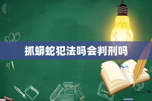 抓蟒蛇犯法嗎會(huì)判刑嗎