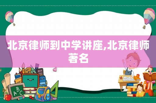 北京律師到中學(xué)講座,北京律師著名
