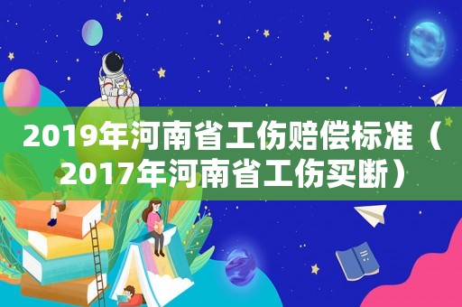 2019年河南省工傷賠償標(biāo)準(zhǔn)（2017年河南省工傷買(mǎi)斷）