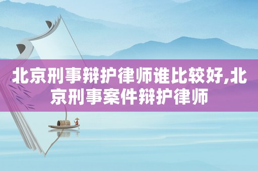 北京刑事辯護(hù)律師誰(shuí)比較好,北京刑事案件辯護(hù)律師