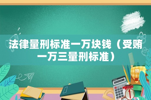 法律量刑標(biāo)準(zhǔn)一萬塊錢（受賄一萬三量刑標(biāo)準(zhǔn)）
