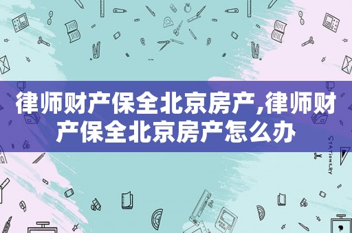 律師財(cái)產(chǎn)保全北京房產(chǎn),律師財(cái)產(chǎn)保全北京房產(chǎn)怎么辦