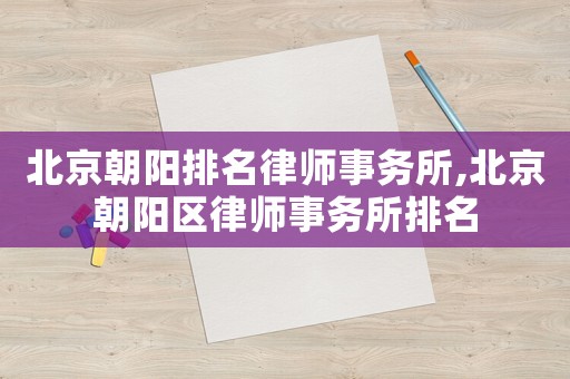 北京朝陽(yáng)排名律師事務(wù)所,北京朝陽(yáng)區(qū)律師事務(wù)所排名
