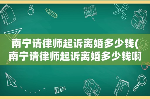 南寧請律師起訴離婚多少錢(南寧請律師起訴離婚多少錢啊)