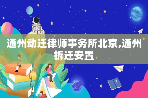 通州動(dòng)遷律師事務(wù)所北京,通州拆遷安置