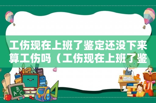 工傷現(xiàn)在上班了鑒定還沒下來算工傷嗎（工傷現(xiàn)在上班了鑒定還沒下來）
