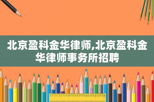 北京盈科金華律師,北京盈科金華律師事務(wù)所招聘