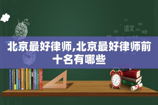 北京最好律師,北京最好律師前十名有哪些