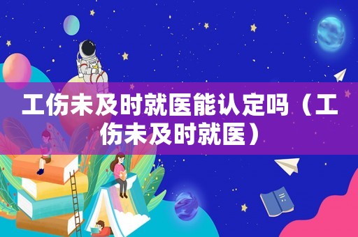 工傷未及時(shí)就醫(yī)能認(rèn)定嗎（工傷未及時(shí)就醫(yī)）