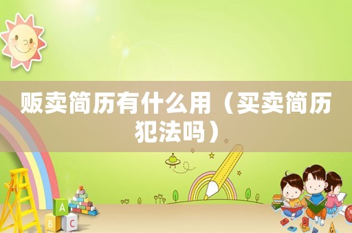 販賣簡(jiǎn)歷有什么用（買賣簡(jiǎn)歷犯法嗎）