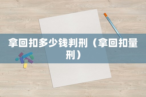 拿回扣多少錢判刑（拿回扣量刑）
