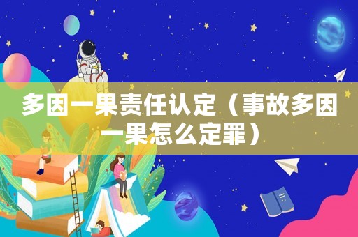 多因一果責(zé)任認定（事故多因一果怎么定罪）