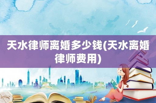天水律師離婚多少錢(天水離婚律師費(fèi)用)