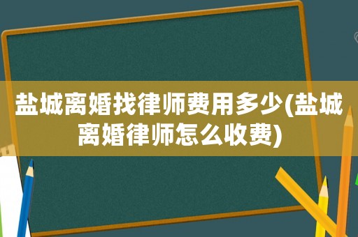 鹽城離婚找律師費用多少(鹽城離婚律師怎么收費)