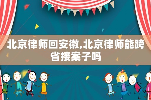 北京律師回安徽,北京律師能跨省接案子嗎
