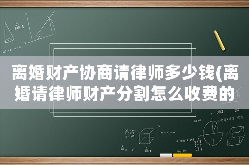 離婚財(cái)產(chǎn)協(xié)商請(qǐng)律師多少錢(離婚請(qǐng)律師財(cái)產(chǎn)分割怎么收費(fèi)的)