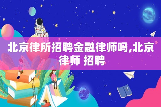 北京律所招聘金融律師嗎,北京 律師 招聘
