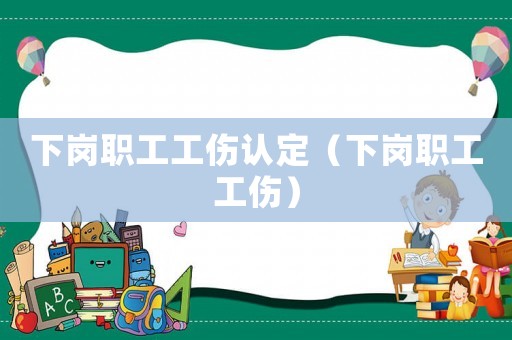 下崗職工工傷認(rèn)定（下崗職工工傷）
