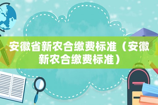 安徽省新農(nóng)合繳費(fèi)標(biāo)準(zhǔn)（安徽新農(nóng)合繳費(fèi)標(biāo)準(zhǔn)）